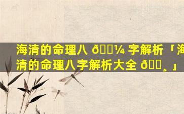 海清的命理八 🐼 字解析「海清的命理八字解析大全 🕸 」